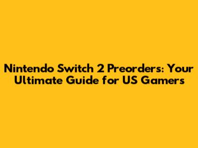 Nintendo Switch 2 Preorders: Your Ultimate Guide for US Gamers