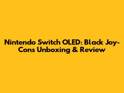 Nintendo Switch OLED: Black Joy-Cons Unboxing & Review