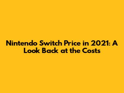 Nintendo Switch Price in 2021: A Look Back at the Costs
