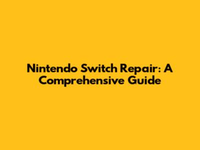 Nintendo Switch Repair: A Comprehensive Guide