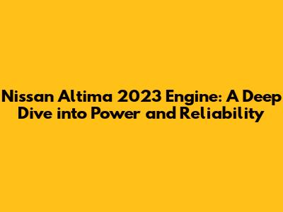 Nissan Altima 2023 Engine: A Deep Dive into Power and Reliability
