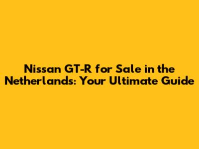 Nissan GT-R for Sale in the Netherlands: Your Ultimate Guide