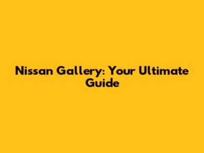 Nissan Gallery: Your Ultimate Guide