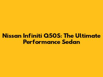 Nissan Infiniti Q50S: The Ultimate Performance Sedan
