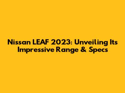 Nissan LEAF 2023: Unveiling Its Impressive Range & Specs