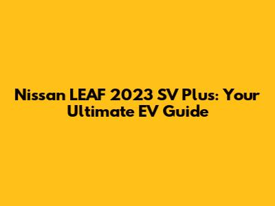 Nissan LEAF 2023 SV Plus: Your Ultimate EV Guide