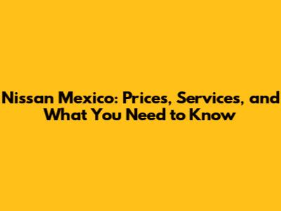 Nissan Mexico: Prices, Services, and What You Need to Know