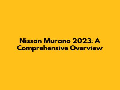 Nissan Murano 2023: A Comprehensive Overview
