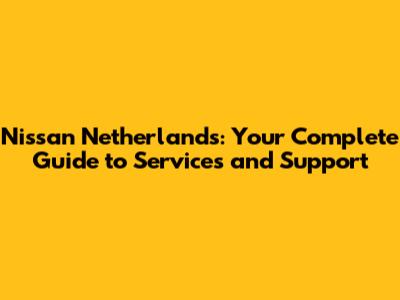 Nissan Netherlands: Your Complete Guide to Services and Support