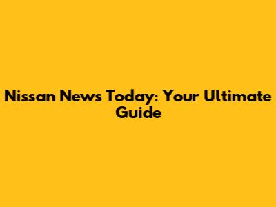 Nissan News Today: Your Ultimate Guide