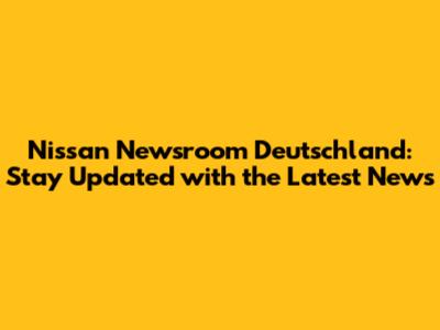 Nissan Newsroom Deutschland: Stay Updated with the Latest News