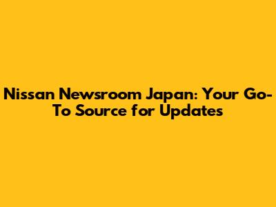 Nissan Newsroom Japan: Your Go-To Source for Updates