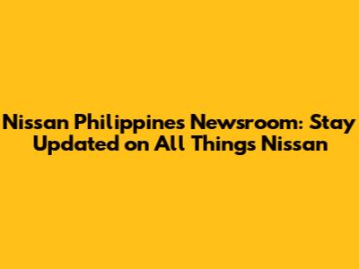 Nissan Philippines Newsroom: Stay Updated on All Things Nissan