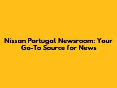 Nissan Portugal Newsroom: Your Go-To Source for News