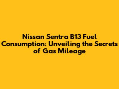Nissan Sentra B13 Fuel Consumption: Unveiling the Secrets of Gas Mileage