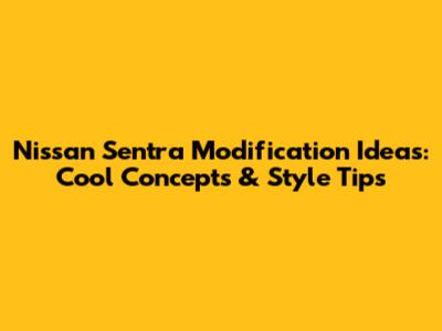 Nissan Sentra Modification Ideas: Cool Concepts & Style Tips