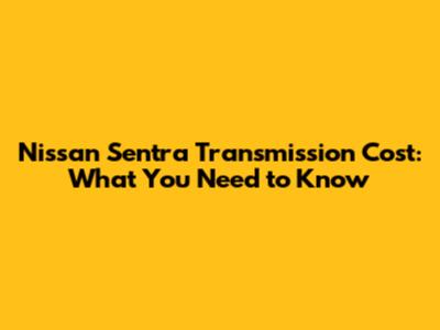 Nissan Sentra Transmission Cost: What You Need to Know