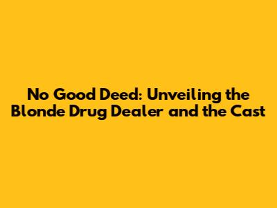 No Good Deed: Unveiling the Blonde Drug Dealer and the Cast