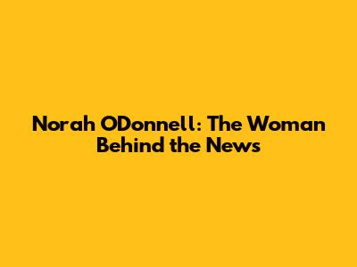 Norah O'Donnell: The Woman Behind the News
