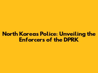 North Korea's Police: Unveiling the Enforcers of the DPRK