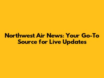 Northwest Air News: Your Go-To Source for Live Updates