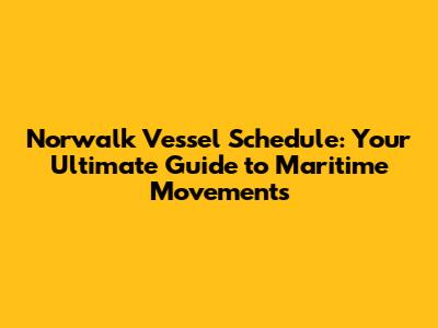 Norwalk Vessel Schedule: Your Ultimate Guide to Maritime Movements