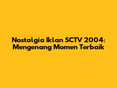 Nostalgia Iklan SCTV 2004: Mengenang Momen Terbaik