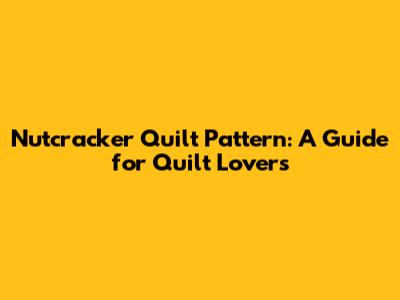 Nutcracker Quilt Pattern: A Guide for Quilt Lovers