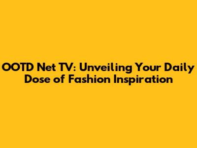 OOTD Net TV: Unveiling Your Daily Dose of Fashion Inspiration