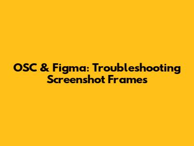 OSC & Figma: Troubleshooting Screenshot Frames