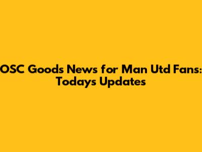 OSC Goods News for Man Utd Fans: Today's Updates