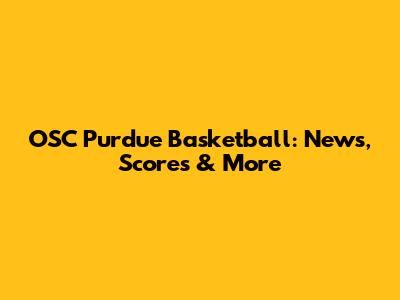 OSC Purdue Basketball: News, Scores & More