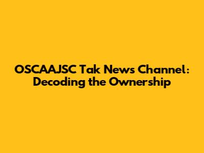 OSCAAJSC Tak News Channel: Decoding the Ownership
