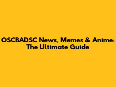 OSCBADSC News, Memes & Anime: The Ultimate Guide