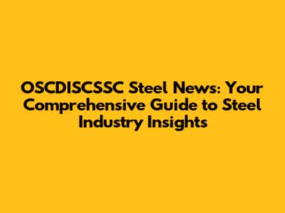 OSCDISCSSC Steel News: Your Comprehensive Guide to Steel Industry Insights