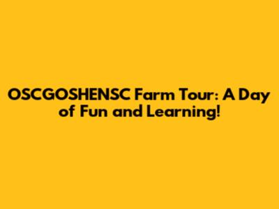 OSCGOSHENSC Farm Tour: A Day of Fun and Learning!