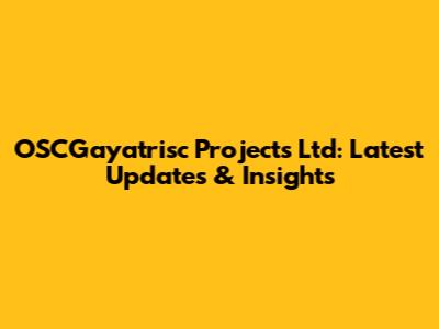OSCGayatrisc Projects Ltd: Latest Updates & Insights