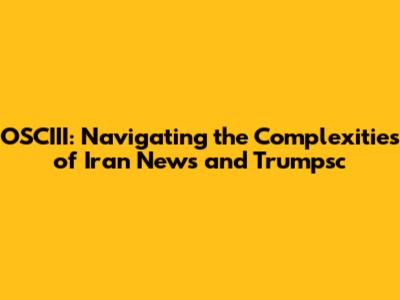 OSCIII: Navigating the Complexities of Iran News and Trumpsc