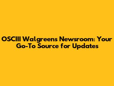OSCIII Walgreens Newsroom: Your Go-To Source for Updates