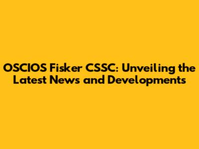 OSCIOS Fisker CSSC: Unveiling the Latest News and Developments