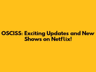 OSCISS: Exciting Updates and New Shows on Netflix!