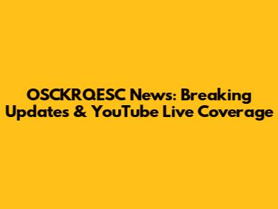 OSCKRQESC News: Breaking Updates & YouTube Live Coverage
