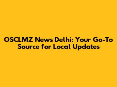 OSCLMZ News Delhi: Your Go-To Source for Local Updates