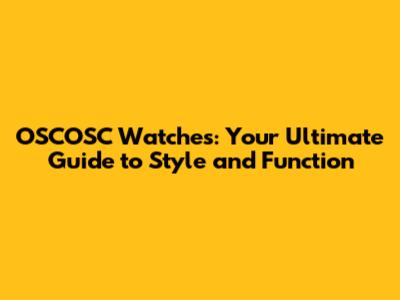 OSCOSC Watches: Your Ultimate Guide to Style and Function
