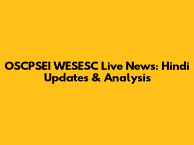 OSCPSEI WESESC Live News: Hindi Updates & Analysis