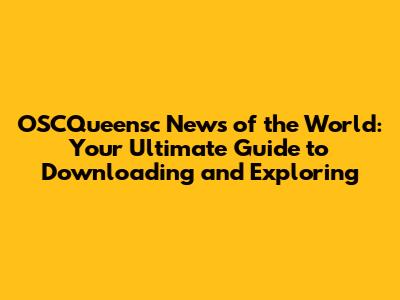 OSCQueensc News of the World: Your Ultimate Guide to Downloading and Exploring