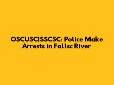 OSCUSCISSCSC: Police Make Arrests in Fallsc River