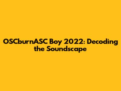 OSCburnASC Boy 2022: Decoding the Soundscape
