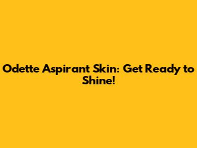 Odette Aspirant Skin: Get Ready to Shine!