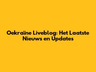 Oekraïne Liveblog: Het Laatste Nieuws en Updates